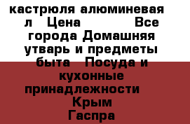 кастрюля алюминевая 40л › Цена ­ 2 200 - Все города Домашняя утварь и предметы быта » Посуда и кухонные принадлежности   . Крым,Гаспра